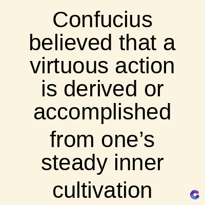 Confucius
believed that a
virtuous action
is derived or
accomplished
from one's
steady inner
cultivation
C