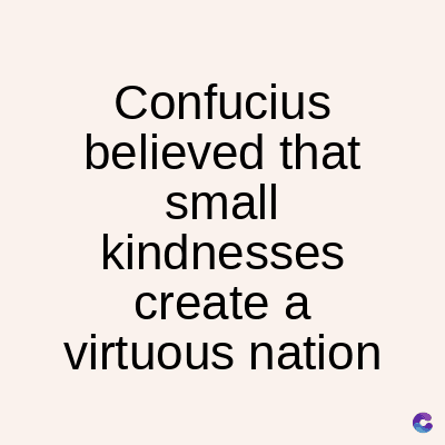 Confucius
believed that
small
kindnesses
create a
virtuous nation
C
