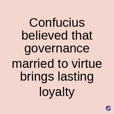 Confucius
believed that
governance
married to virtue
brings lasting
loyalty
C