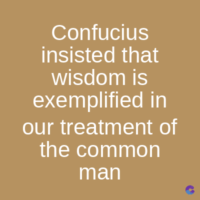 Confucius
insisted that
wisdom is
exemplified in
our treatment of
the common
man