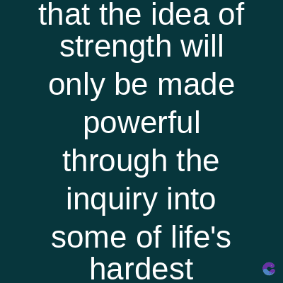 that the idea of
strength will
only be made
powerful
through the
inquiry into
some of life's
hardest