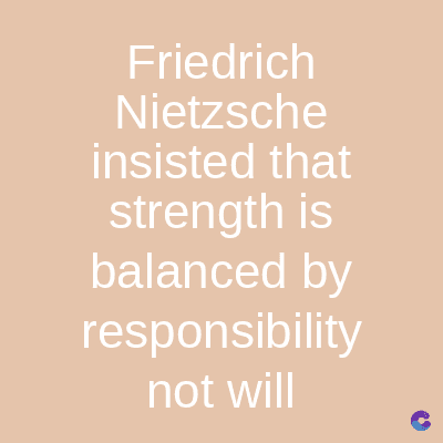 Friedrich
Nietzsche
insisted that
strength is
balanced by
responsibility
not will