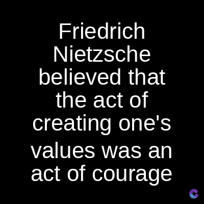 Friedrich
Nietzsche
believed that
the act of
creating one's
values was an
act of courage