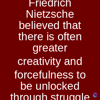 Friedrich
Nietzsche
believed that
there is often
greater
creativity and
forcefulness to
be unlocked
through struggle