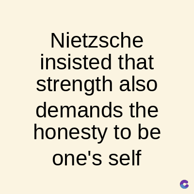 Nietzsche
insisted that
strength also
demands the
honesty to be
one's self
C