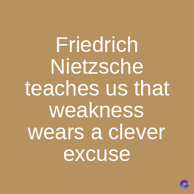 Friedrich
Nietzsche
teaches us that
weakness
wears a clever
excuse