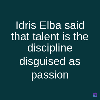 Idris Elba said
that talent is the
discipline
disguised as
passion