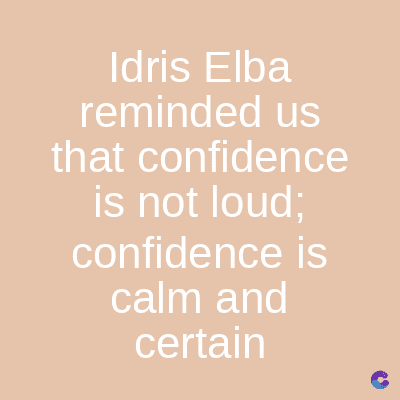 Idris Elba
reminded us
that confidence
is not loud;
confidence is
calm and
certain