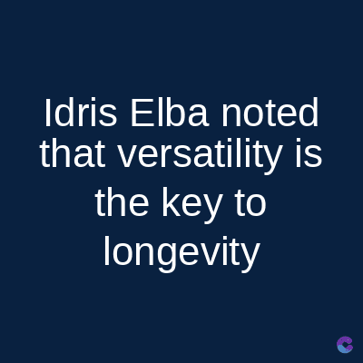 Idris Elba noted
that versatility is
the key to
longevity