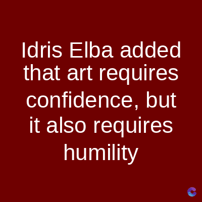 Idris Elba added
that art requires
confidence, but
it also requires
humility