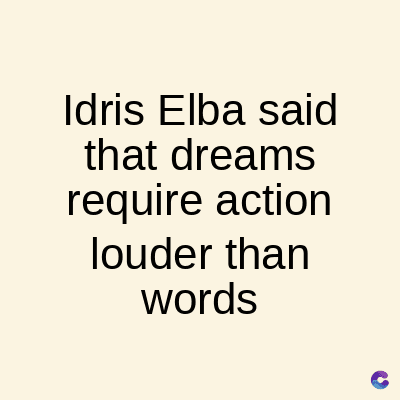 Idris Elba said
that dreams
require action
louder than
words
C