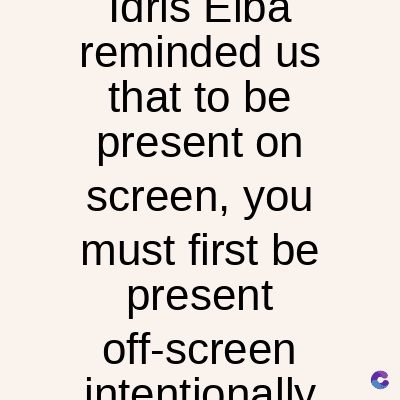 Idris Elba
reminded us
that to be
present on
screen, you
must first be
present
off-screen
intentionally
C