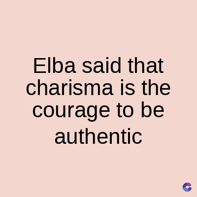Elba said that
charisma is the
courage to be
authentic
C