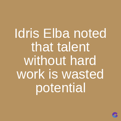 Idris Elba noted
that talent
without hard
work is wasted
potential