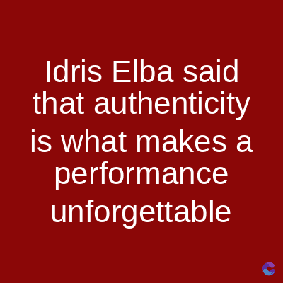 Idris Elba said
that authenticity
is what makes a
performance
unforgettable