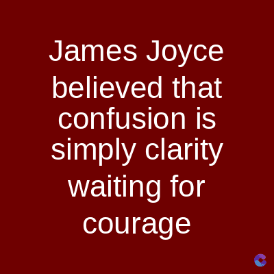 James Joyce
believed that
confusion is
simply clarity
waiting for
courage