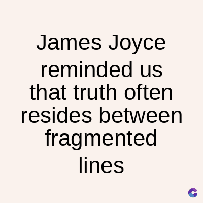 James Joyce
reminded us
that truth often
resides between
fragmented
lines
C