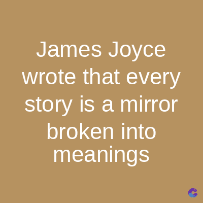 James Joyce
wrote that every
story is a mirror
broken into
meanings