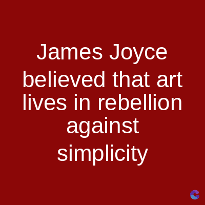 James Joyce
believed that art
lives in rebellion
against
simplicity