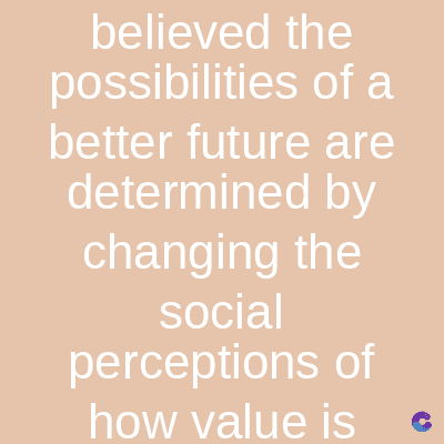 believed the
possibilities of a
better future are
determined by
changing the
social
perceptions of
how value is C