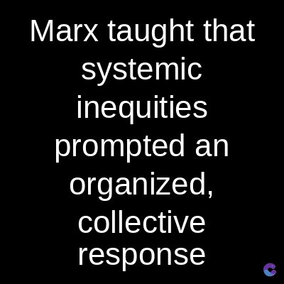 Marx taught that
systemic
inequities
prompted an
organized,
collective
response