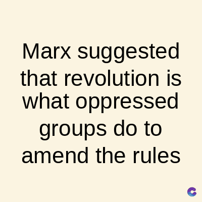 Marx suggested
that revolution is
what oppressed
groups do to
amend the rules
C