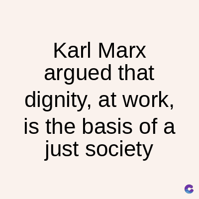 Karl Marx
argued that
dignity, at work,
is the basis of a
just society
C