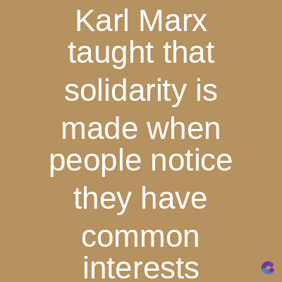 Karl Marx
taught that
solidarity is
made when
people notice
they have
common
interests