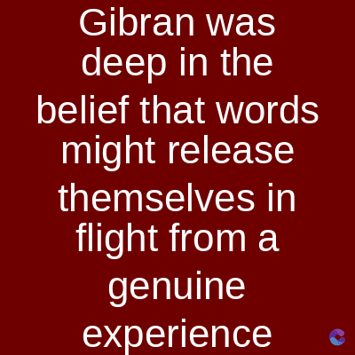 Gibran was
deep in the
belief that words
might release
themselves in
flight from a
genuine
experience