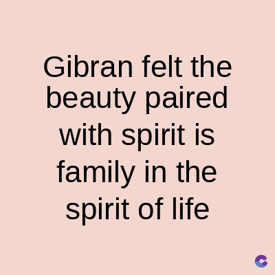 Gibran felt the
beauty paired
with spirit is
family in the
spirit of life
C