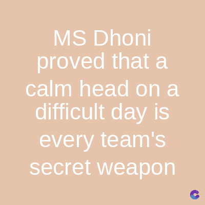 MS Dhoni
proved that a
calm head on a
difficult day is
every team's
secret weapon