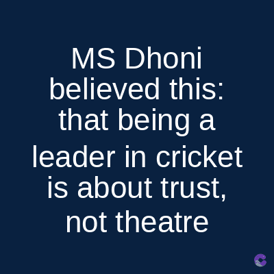 MS Dhoni
believed this:
that being a
leader in cricket
is about trust,
not theatre