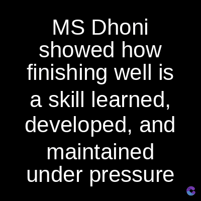 MS Dhoni
showed how
finishing well is
a skill learned,
developed, and
maintained
under pressure
C