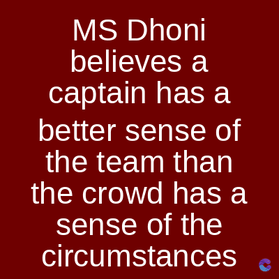MS Dhoni
believes a
captain has a
better sense of
the team than
the crowd has a
sense of the
circumstances