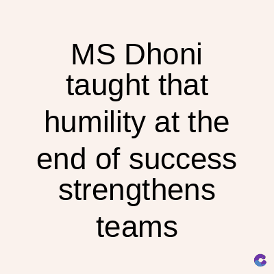 MS Dhoni
taught that
humility at the
end of success
strengthens
teams
C