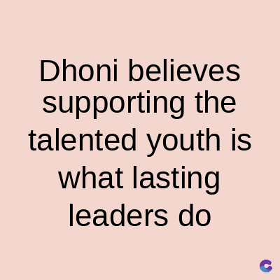 Dhoni believes
supporting the
talented youth is
what lasting
leaders do
C