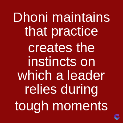 Dhoni maintains
that practice
creates the
instincts on
which a leader
relies during
tough moments
