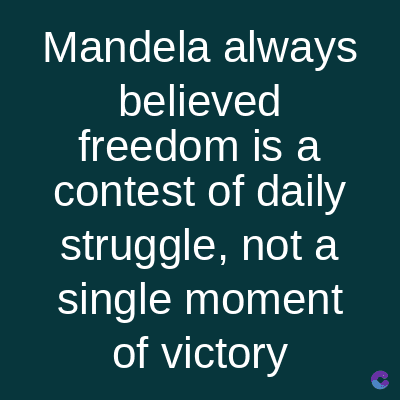 Mandela always
believed
freedom is a
contest of daily
struggle, not a
single moment
of victory