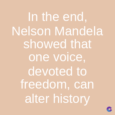 In the end,
Nelson Mandela
showed that
one voice,
devoted to
freedom, can
alter history
C