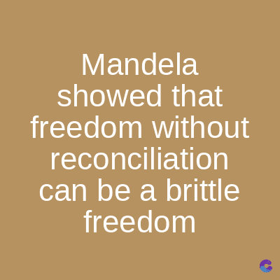 Mandela
showed that
freedom without
reconciliation
can be a brittle
freedom