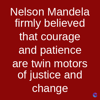 Nelson Mandela
firmly believed
that courage
and patience
are twin motors
of justice and
change
