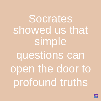 Socrates
showed us that
simple
questions can
open the door to
profound truths