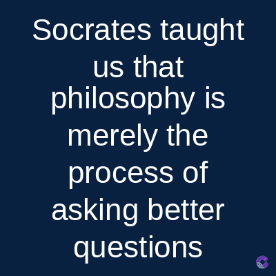 Socrates taught
us that
philosophy is
merely the
process of
asking better
questions