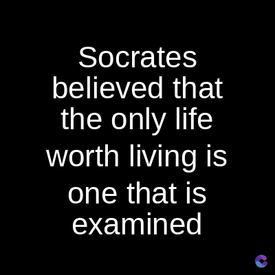 Socrates
believed that
the only life
worth living is
one that is
examined
