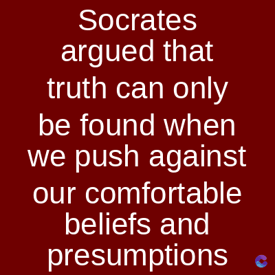 Socrates
argued that
truth can only
be found when
we push against
our comfortable
beliefs and
presumptions