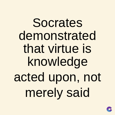 Socrates
demonstrated
that virtue is
knowledge
acted upon, not
merely said
C