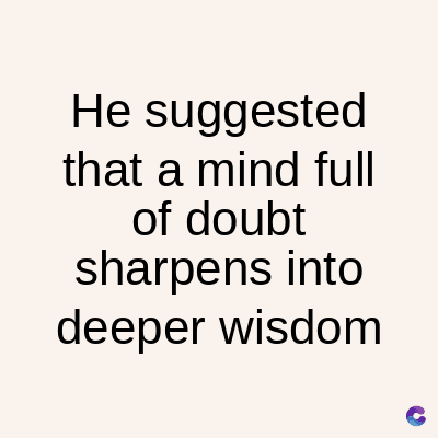 He suggested
that a mind full
of doubt
sharpens into
deeper wisdom
C