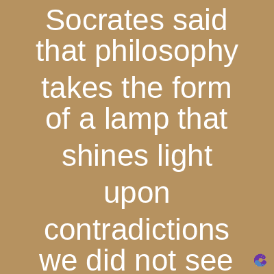 Socrates said
that philosophy
takes the form
of a lamp that
shines light
upon
contradictions
we did not see