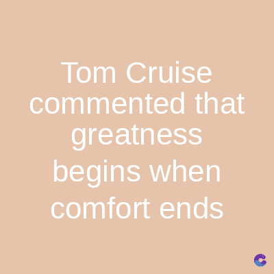 Tom Cruise
commented that
greatness
begins when
comfort ends