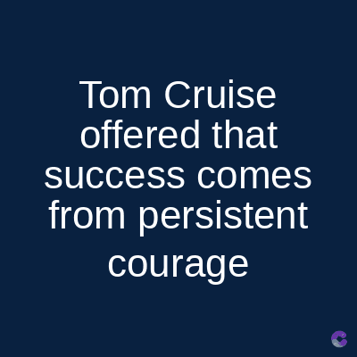Tom Cruise
offered that
success comes
from persistent
courage